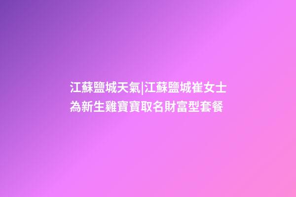 江蘇鹽城天氣|江蘇鹽城崔女士為新生雞寶寶取名財富型套餐-第1張-公司起名-玄機派